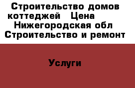 Строительство домов коттеджей › Цена ­ 900 - Нижегородская обл. Строительство и ремонт » Услуги   . Нижегородская обл.